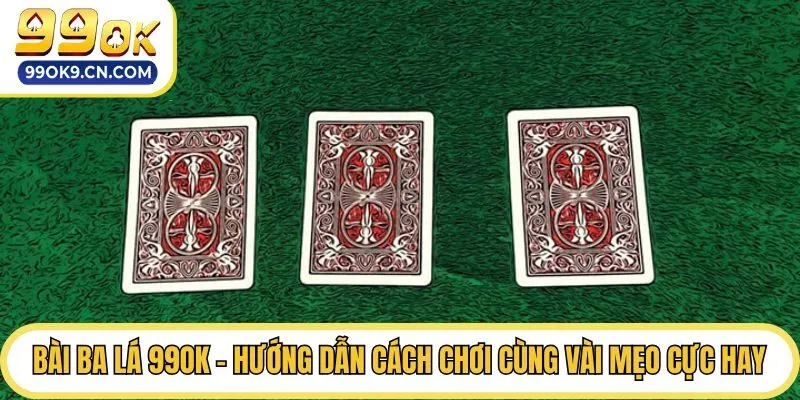 Bài Ba Lá 99ok - Hướng Dẫn Cách Chơi Cùng Vài Mẹo Cực Hay