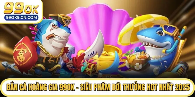 Bắn Cá Hoàng Gia 99ok - Siêu Phẩm Đổi Thưởng Hot Nhất 2025