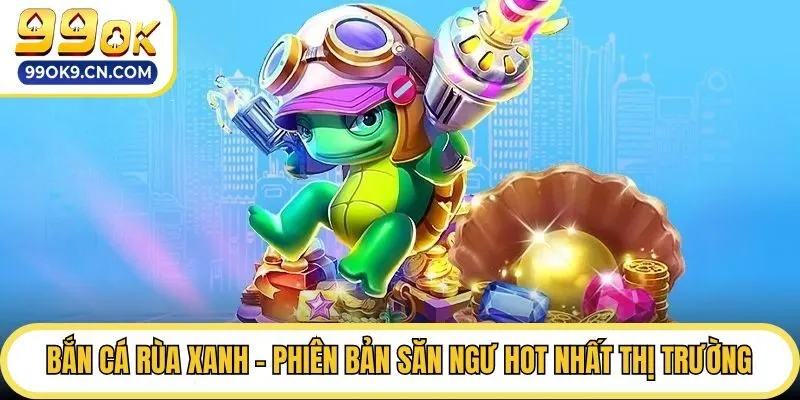 Bắn Cá Rùa Xanh - Phiên Bản Săn Ngư Hot Nhất Thị Trường