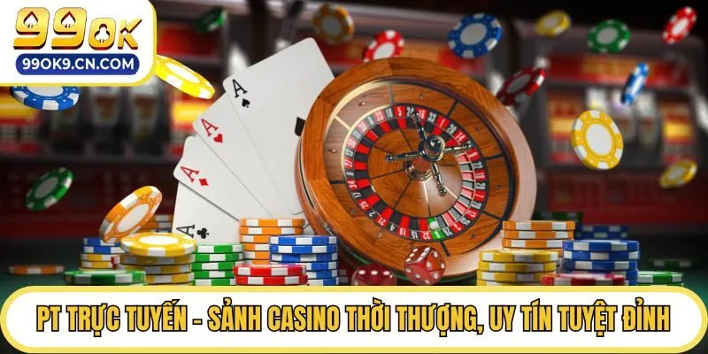PT Trực Tuyến - Sảnh Casino Thời Thượng, Uy Tín Tuyệt Đỉnh