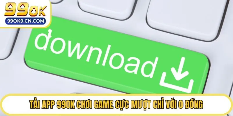 Tải app 99ok chơi game cực mượt chỉ với 0 đồng